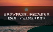 主教练私下说漏嘴：欧冠这轮体彩数据走势，和场上完全两套逻辑