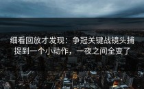 细看回放才发现：争冠关键战镜头捕捉到一个小动作，一夜之间全变了
