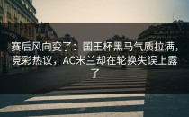赛后风向变了：国王杯黑马气质拉满，竞彩热议，AC米兰却在轮换失误上露了
