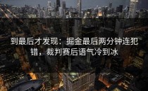到最后才发现：掘金最后两分钟连犯错，裁判赛后语气冷到冰