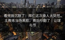 看完我沉默了：拜仁这次换人太突然，主教练当场黑脸，赛后吵翻了｜让球与节