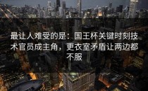 最让人难受的是：国王杯关键时刻技术官员成主角，更衣室矛盾让两边都不服