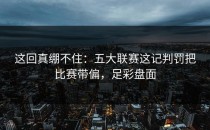 这回真绷不住：五大联赛这记判罚把比赛带偏，足彩盘面
