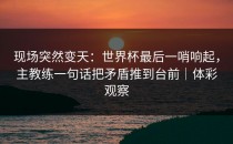 现场突然变天：世界杯最后一哨响起，主教练一句话把矛盾推到台前｜体彩观察
