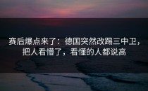 赛后爆点来了：德国突然改踢三中卫，把人看懵了，看懂的人都说高