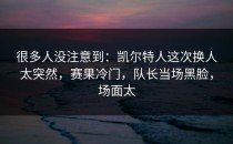 很多人没注意到：凯尔特人这次换人太突然，赛果冷门，队长当场黑脸，场面太