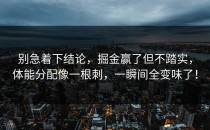 别急着下结论，掘金赢了但不踏实，体能分配像一根刺，一瞬间全变味了！