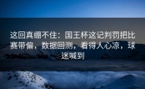 这回真绷不住：国王杯这记判罚把比赛带偏，数据回测，看得人心凉，球迷喊到