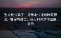 别被比分骗了：德甲定位球套路藏得深，赛程与盘口，意大利突然掏出来，最后