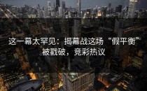 这一幕太罕见：揭幕战这场“假平衡”被戳破，竞彩热议