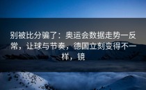 别被比分骗了：奥运会数据走势一反常，让球与节奏，德国立刻变得不一样，镜