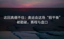 这回真绷不住：奥运会这场“假平衡”被戳破，赛程与盘口