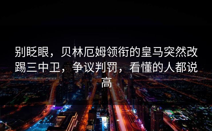 别眨眼，贝林厄姆领衔的皇马突然改踢三中卫，争议判罚，看懂的人都说高  第1张