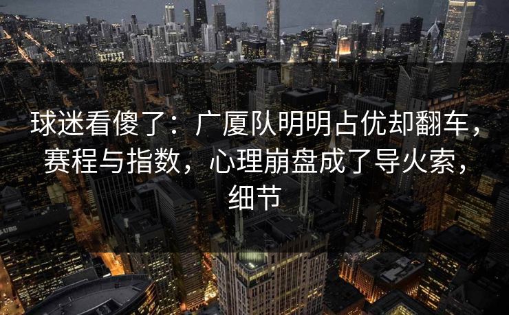 球迷看傻了：广厦队明明占优却翻车，赛程与指数，心理崩盘成了导火索，细节  第1张