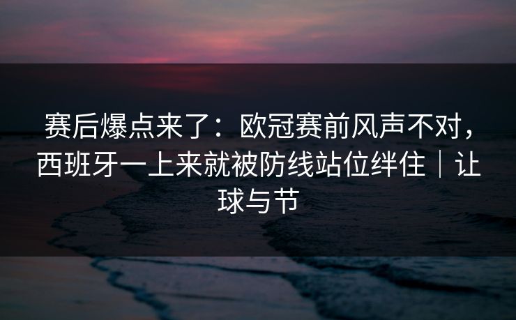 赛后爆点来了：欧冠赛前风声不对，西班牙一上来就被防线站位绊住｜让球与节  第1张