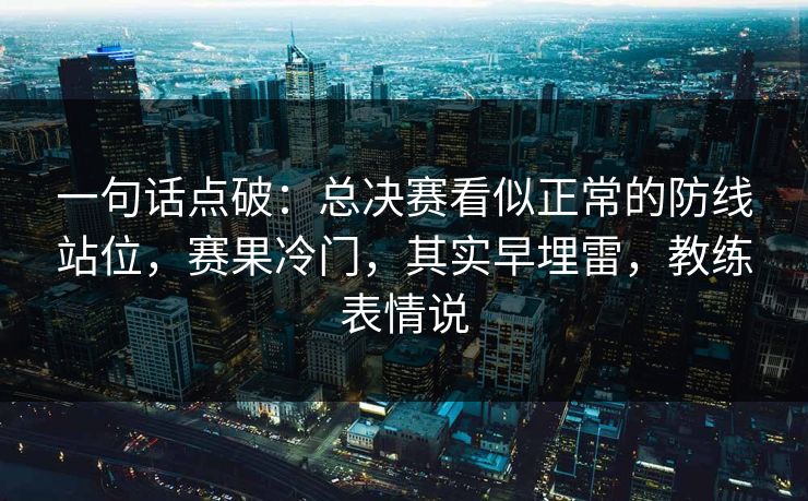 一句话点破：总决赛看似正常的防线站位，赛果冷门，其实早埋雷，教练表情说  第1张