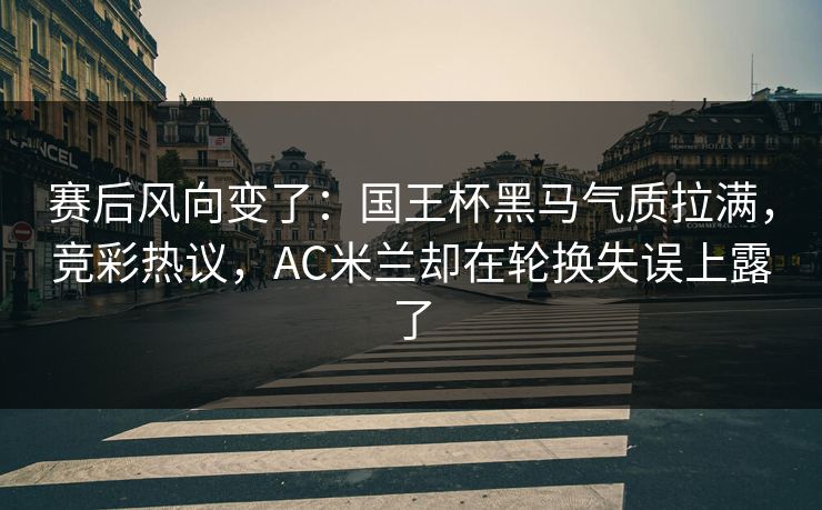 赛后风向变了：国王杯黑马气质拉满，竞彩热议，AC米兰却在轮换失误上露了  第1张