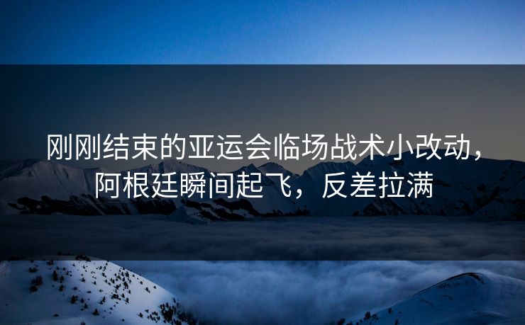 刚刚结束的亚运会临场战术小改动，阿根廷瞬间起飞，反差拉满  第1张