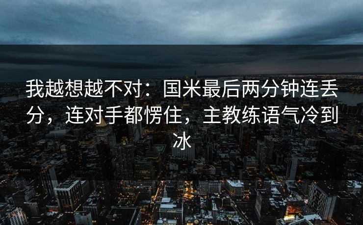 我越想越不对：国米最后两分钟连丢分，连对手都愣住，主教练语气冷到冰  第1张