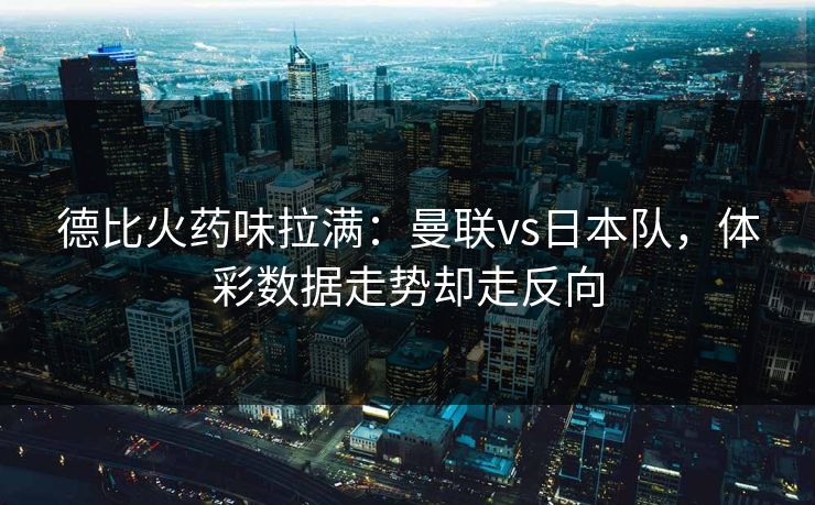 德比火药味拉满：曼联vs日本队，体彩数据走势却走反向  第1张