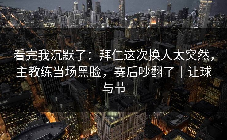看完我沉默了：拜仁这次换人太突然，主教练当场黑脸，赛后吵翻了｜让球与节  第1张