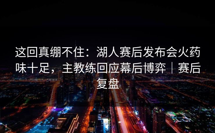 这回真绷不住：湖人赛后发布会火药味十足，主教练回应幕后博弈｜赛后复盘  第1张