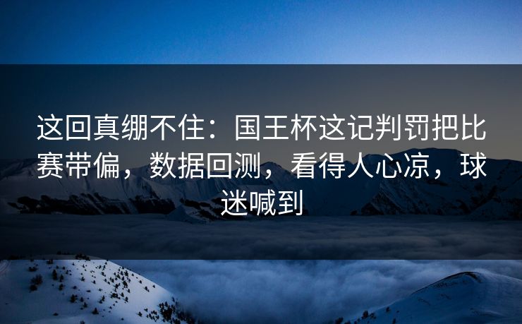 这回真绷不住：国王杯这记判罚把比赛带偏，数据回测，看得人心凉，球迷喊到  第1张