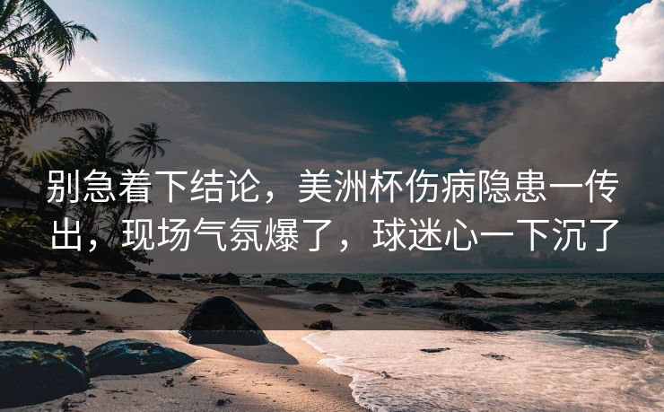 别急着下结论，美洲杯伤病隐患一传出，现场气氛爆了，球迷心一下沉了  第1张