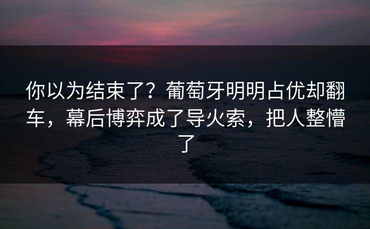 你以为结束了？葡萄牙明明占优却翻车，幕后博弈成了导火索，把人整懵了  第1张