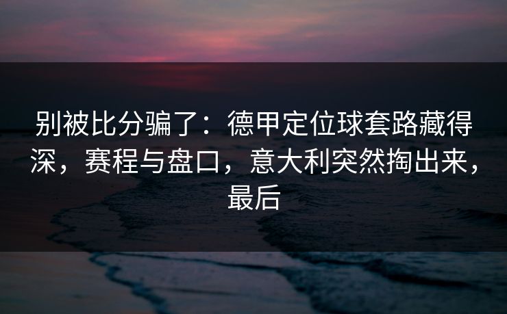 别被比分骗了：德甲定位球套路藏得深，赛程与盘口，意大利突然掏出来，最后  第1张