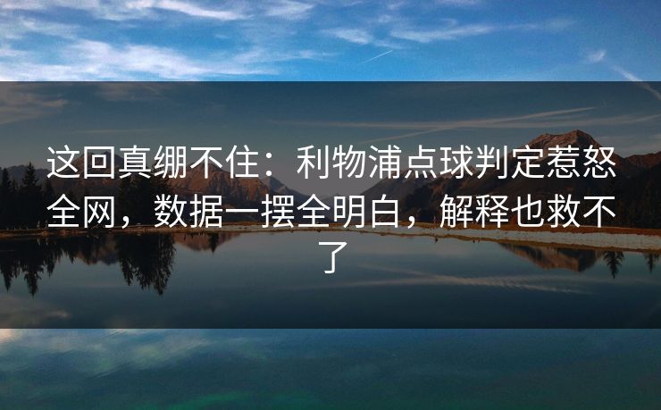 这回真绷不住：利物浦点球判定惹怒全网，数据一摆全明白，解释也救不了  第1张