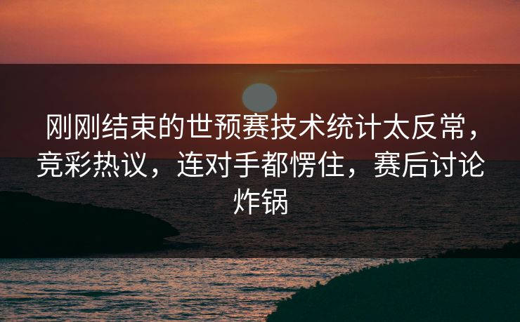 刚刚结束的世预赛技术统计太反常，竞彩热议，连对手都愣住，赛后讨论炸锅  第1张