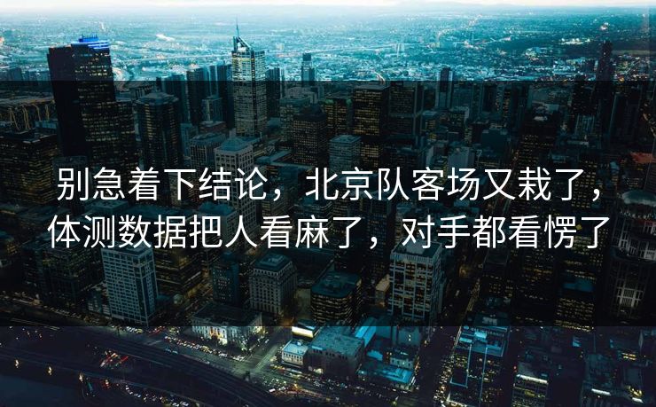 别急着下结论，北京队客场又栽了，体测数据把人看麻了，对手都看愣了  第1张