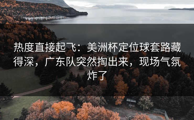 热度直接起飞：美洲杯定位球套路藏得深，广东队突然掏出来，现场气氛炸了  第1张