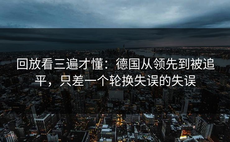 回放看三遍才懂：德国从领先到被追平，只差一个轮换失误的失误  第1张