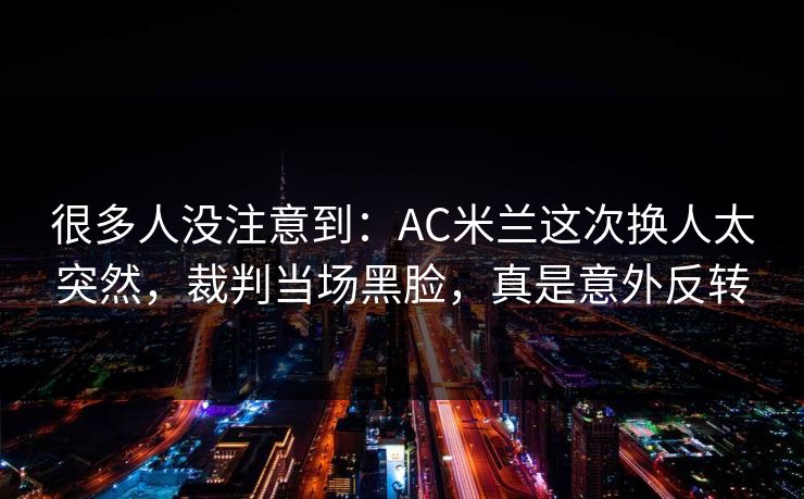 很多人没注意到：AC米兰这次换人太突然，裁判当场黑脸，真是意外反转  第1张