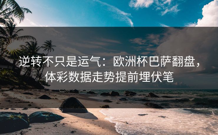 逆转不只是运气：欧洲杯巴萨翻盘，体彩数据走势提前埋伏笔  第1张