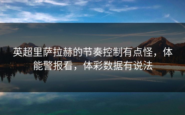 英超里萨拉赫的节奏控制有点怪，体能警报看，体彩数据有说法  第1张