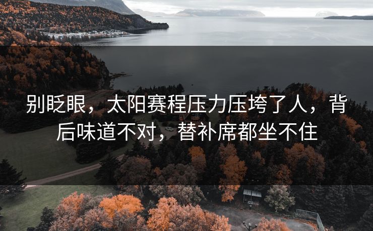 别眨眼，太阳赛程压力压垮了人，背后味道不对，替补席都坐不住  第1张