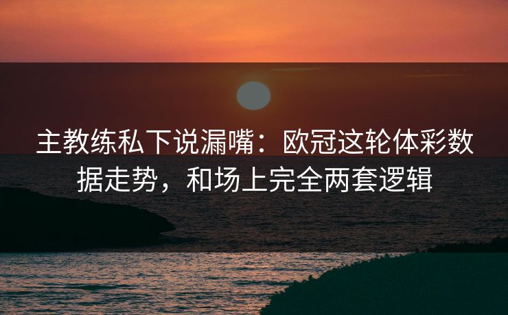 主教练私下说漏嘴：欧冠这轮体彩数据走势，和场上完全两套逻辑  第1张