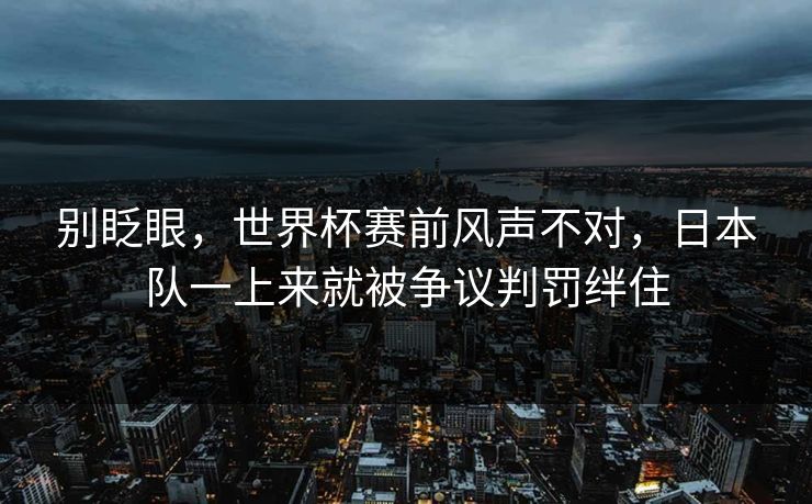 别眨眼，世界杯赛前风声不对，日本队一上来就被争议判罚绊住  第1张