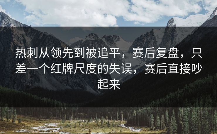 热刺从领先到被追平，赛后复盘，只差一个红牌尺度的失误，赛后直接吵起来  第1张