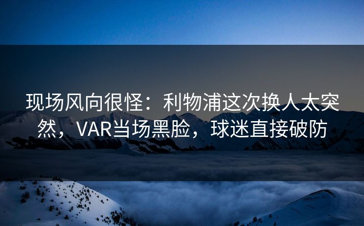 现场风向很怪：利物浦这次换人太突然，VAR当场黑脸，球迷直接破防  第1张