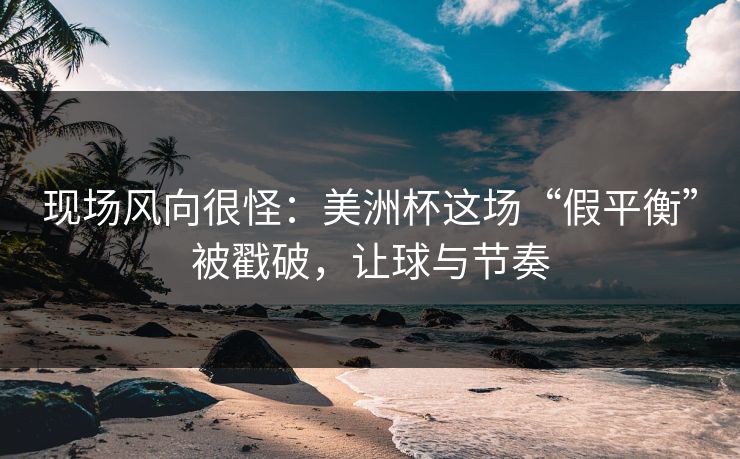 现场风向很怪：美洲杯这场“假平衡”被戳破，让球与节奏  第1张