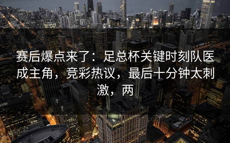 赛后爆点来了：足总杯关键时刻队医成主角，竞彩热议，最后十分钟太刺激，两  第1张