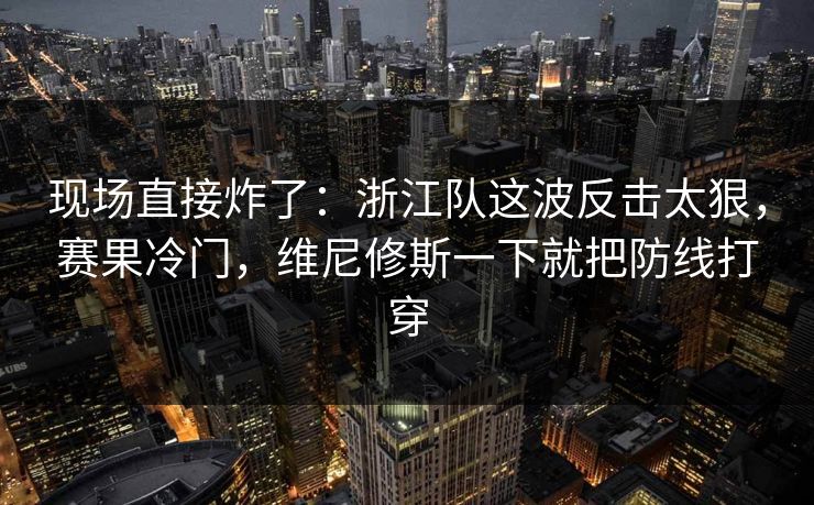 现场直接炸了：浙江队这波反击太狠，赛果冷门，维尼修斯一下就把防线打穿  第1张