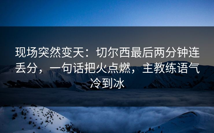 现场突然变天：切尔西最后两分钟连丢分，一句话把火点燃，主教练语气冷到冰  第1张