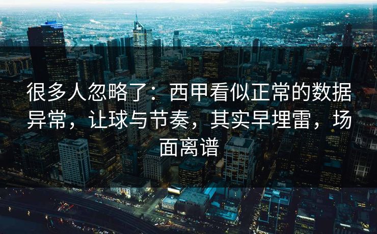 很多人忽略了：西甲看似正常的数据异常，让球与节奏，其实早埋雷，场面离谱  第1张