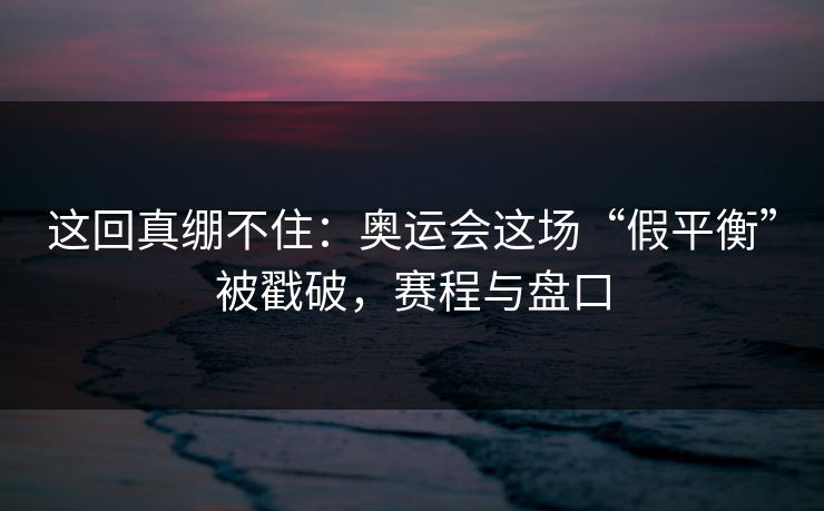 这回真绷不住：奥运会这场“假平衡”被戳破，赛程与盘口  第1张