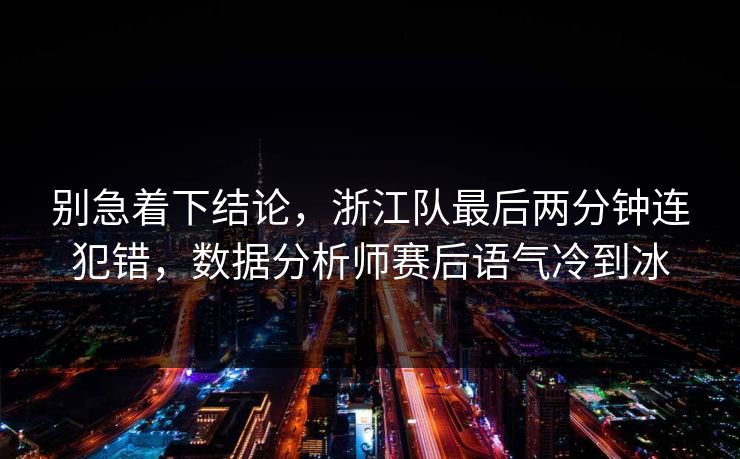 别急着下结论，浙江队最后两分钟连犯错，数据分析师赛后语气冷到冰  第1张